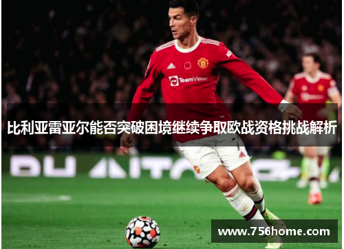 比利亚雷亚尔能否突破困境继续争取欧战资格挑战解析