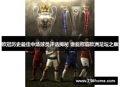 欧冠历史最佳中场球员评选揭秘 谁能称霸欧洲足坛之巅